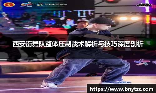 西安街舞队整体压制战术解析与技巧深度剖析