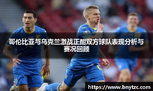 哥伦比亚与乌克兰激战正酣双方球队表现分析与赛况回顾