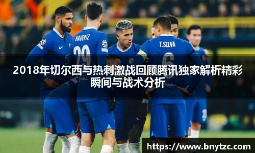 2018年切尔西与热刺激战回顾腾讯独家解析精彩瞬间与战术分析