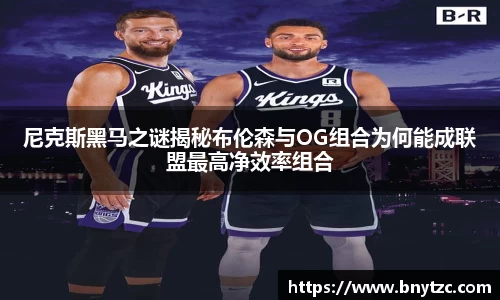 尼克斯黑马之谜揭秘布伦森与OG组合为何能成联盟最高净效率组合