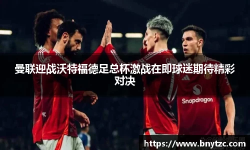 曼联迎战沃特福德足总杯激战在即球迷期待精彩对决