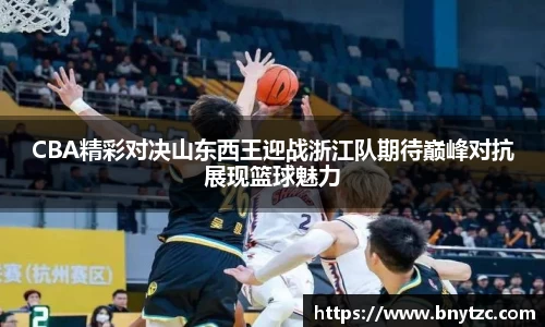 CBA精彩对决山东西王迎战浙江队期待巅峰对抗展现篮球魅力