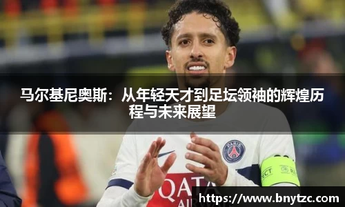 马尔基尼奥斯：从年轻天才到足坛领袖的辉煌历程与未来展望