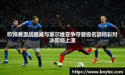 欧预赛激战挪威与塞尔维亚争夺晋级名额精彩对决即将上演