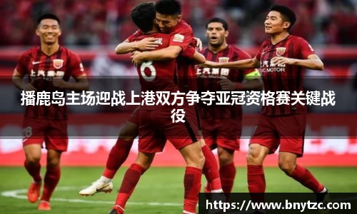 播鹿岛主场迎战上港双方争夺亚冠资格赛关键战役