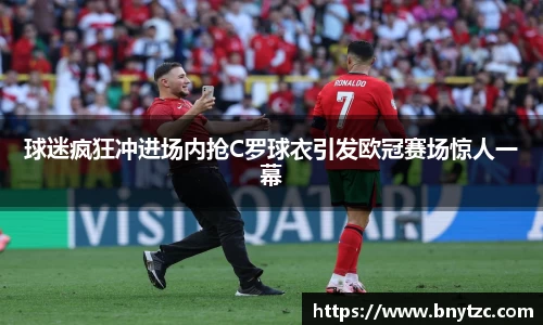 球迷疯狂冲进场内抢C罗球衣引发欧冠赛场惊人一幕