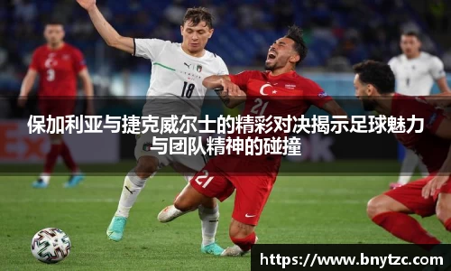 保加利亚与捷克威尔士的精彩对决揭示足球魅力与团队精神的碰撞