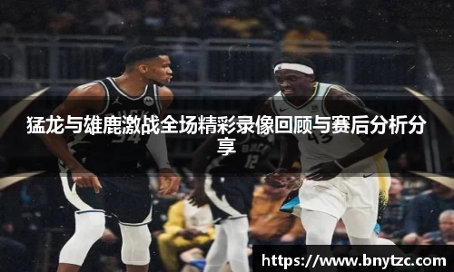 猛龙与雄鹿激战全场精彩录像回顾与赛后分析分享