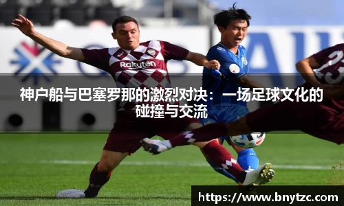 神户船与巴塞罗那的激烈对决：一场足球文化的碰撞与交流
