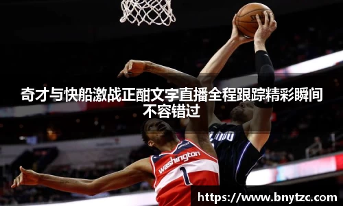 奇才与快船激战正酣文字直播全程跟踪精彩瞬间不容错过
