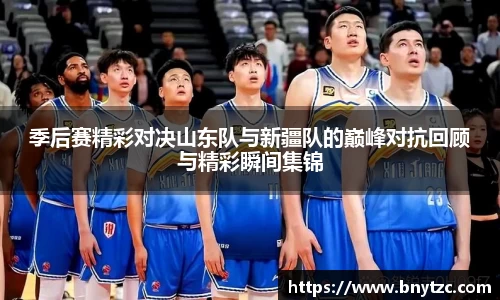 季后赛精彩对决山东队与新疆队的巅峰对抗回顾与精彩瞬间集锦
