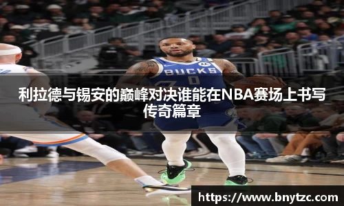 利拉德与锡安的巅峰对决谁能在NBA赛场上书写传奇篇章