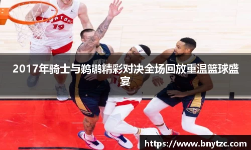 2017年骑士与鹈鹕精彩对决全场回放重温篮球盛宴