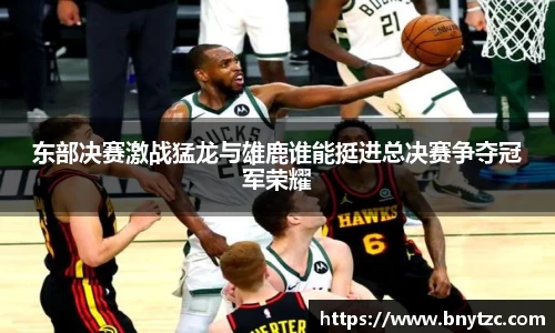 东部决赛激战猛龙与雄鹿谁能挺进总决赛争夺冠军荣耀
