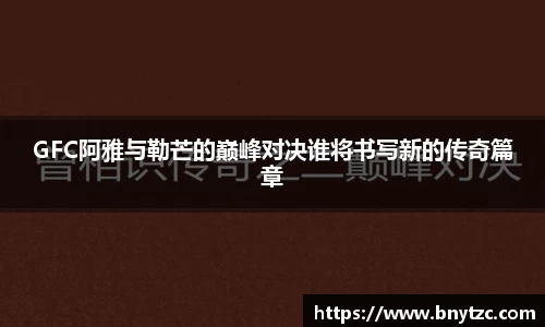 GFC阿雅与勒芒的巅峰对决谁将书写新的传奇篇章