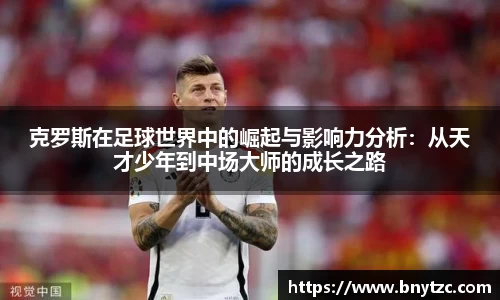 克罗斯在足球世界中的崛起与影响力分析：从天才少年到中场大师的成长之路