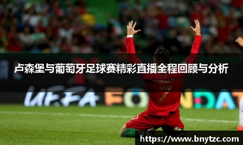 卢森堡与葡萄牙足球赛精彩直播全程回顾与分析