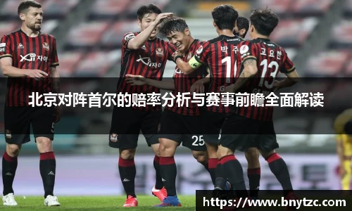 北京对阵首尔的赔率分析与赛事前瞻全面解读