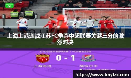 上海上港迎战江苏FC争夺中超联赛关键三分的激烈对决