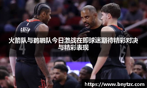 火箭队与鹈鹕队今日激战在即球迷期待精彩对决与精彩表现
