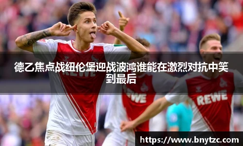 德乙焦点战纽伦堡迎战波鸿谁能在激烈对抗中笑到最后