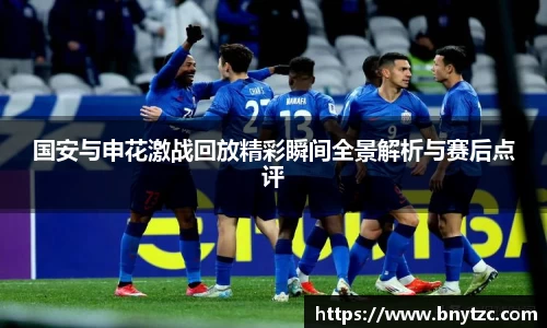 国安与申花激战回放精彩瞬间全景解析与赛后点评