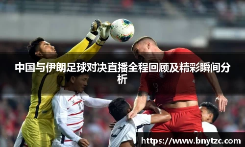 中国与伊朗足球对决直播全程回顾及精彩瞬间分析