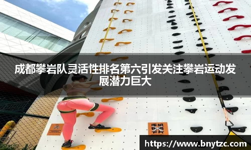 成都攀岩队灵活性排名第六引发关注攀岩运动发展潜力巨大