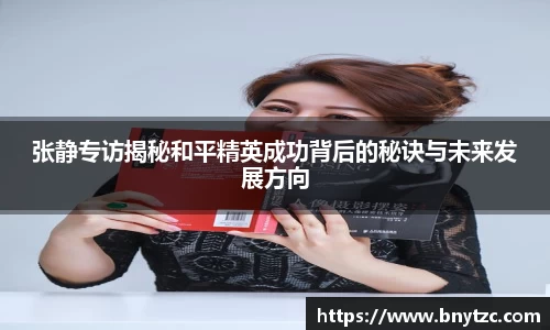 张静专访揭秘和平精英成功背后的秘诀与未来发展方向