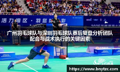 广州羽毛球队与深圳羽毛球队赛后复盘分析团队配合与战术执行的关键因素