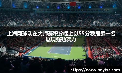 上海网球队在大师赛积分榜上以55分稳居第一名展现强劲实力