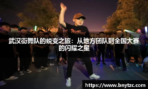 武汉街舞队的蜕变之旅：从地方团队到全国大赛的闪耀之星